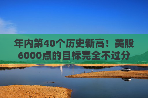 年内第40个历史新高！美股6000点的目标完全不过分？  第1张