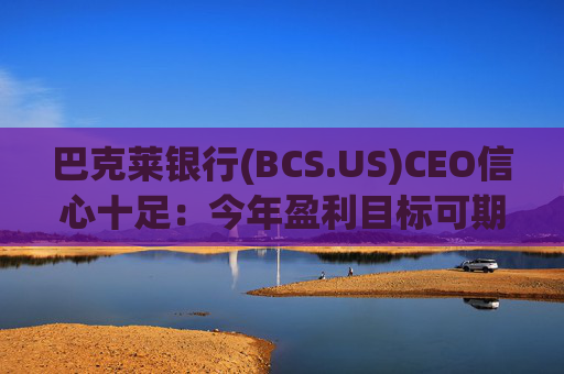 巴克莱银行(BCS.US)CEO信心十足：今年盈利目标可期，未来几年拟向股东返还超百亿英镑