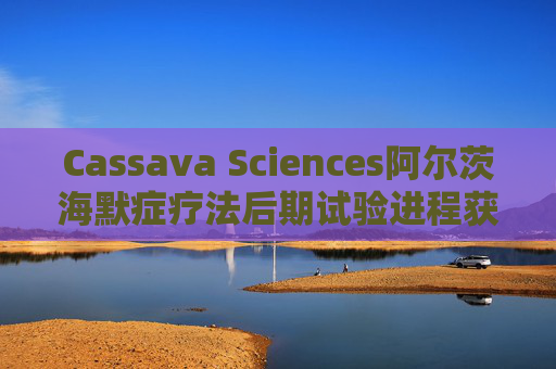 Cassava Sciences阿尔茨海默症疗法后期试验进程获DSMB批准  第1张