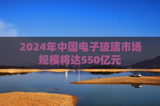 2024年中国电子玻璃市场规模将达550亿元  第1张