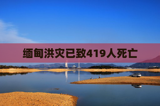 缅甸洪灾已致419人死亡