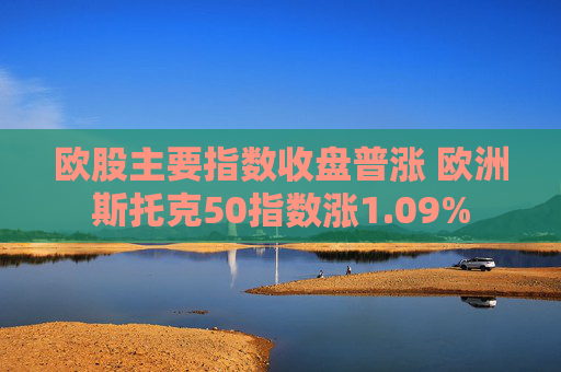 欧股主要指数收盘普涨 欧洲斯托克50指数涨1.09%