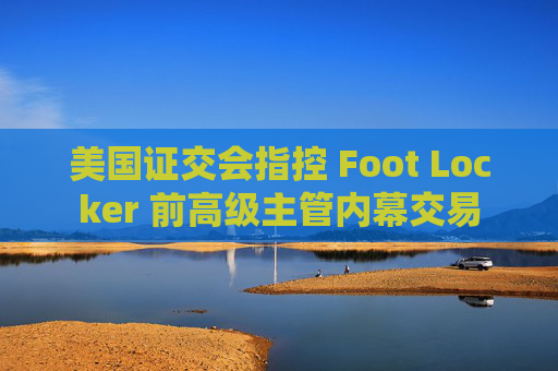 美国证交会指控 Foot Locker 前高级主管内幕交易