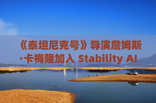 《泰坦尼克号》导演詹姆斯·卡梅隆加入 Stability AI 董事会