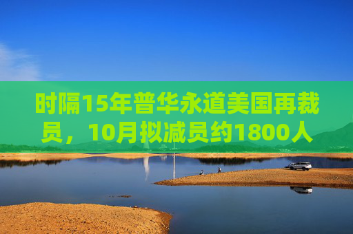 时隔15年普华永道美国再裁员，10月拟减员约1800人