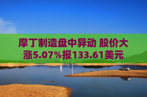 摩丁制造盘中异动 股价大涨5.07%报133.61美元