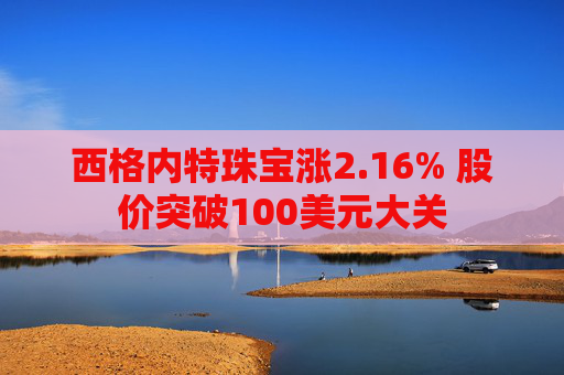 西格内特珠宝涨2.16% 股价突破100美元大关