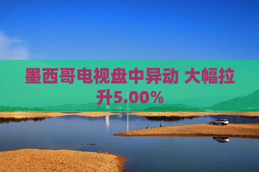 墨西哥电视盘中异动 大幅拉升5.00%