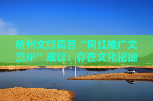 杭州文旅局答“网红推广文旅IP”建议：存在文化挖掘表面化，需加强引导