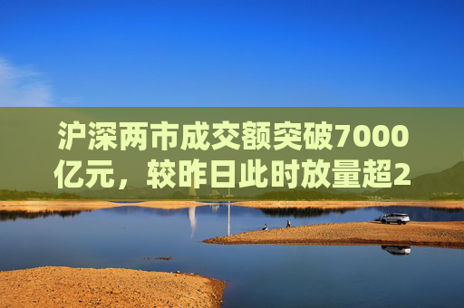 沪深两市成交额突破7000亿元，较昨日此时放量超2800亿元  第1张