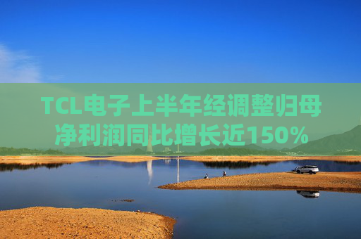 TCL电子上半年经调整归母净利润同比增长近150%