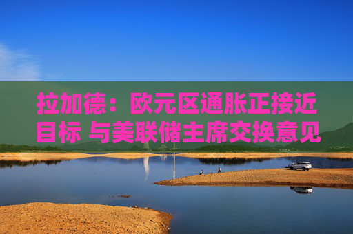 拉加德：欧元区通胀正接近目标 与美联储主席交换意见但没协调