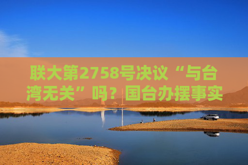 联大第2758号决议“与台湾无关”吗？国台办摆事实给正解