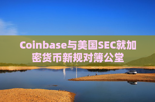 Coinbase与美国SEC就加密货币新规对簿公堂