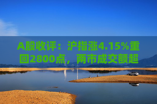 A股收评：沪指涨4.15%重回2800点，两市成交额超9700亿元，大金融板块全线爆发  第1张