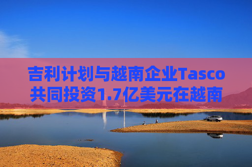 吉利计划与越南企业Tasco共同投资1.7亿美元在越南生产汽车  第1张