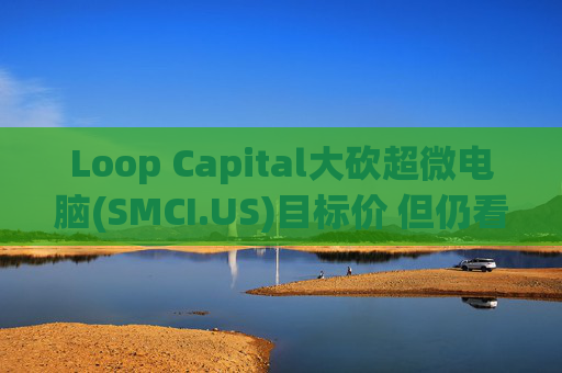 Loop Capital大砍超微电脑(SMCI.US)目标价 但仍看好其AI前景