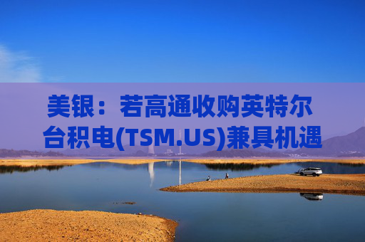 美银：若高通收购英特尔 台积电(TSM.US)兼具机遇与挑战  第1张