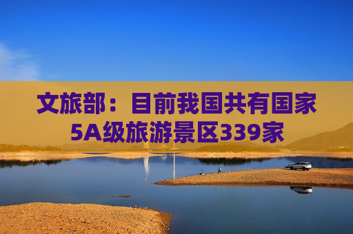 文旅部：目前我国共有国家5A级旅游景区339家  第1张