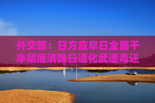 外交部：日方应早日全面干净彻底清除日遗化武遗毒还中国人民净土