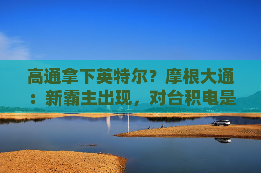 高通拿下英特尔？摩根大通：新霸主出现，对台积电是利空，对三星是灾难  第1张