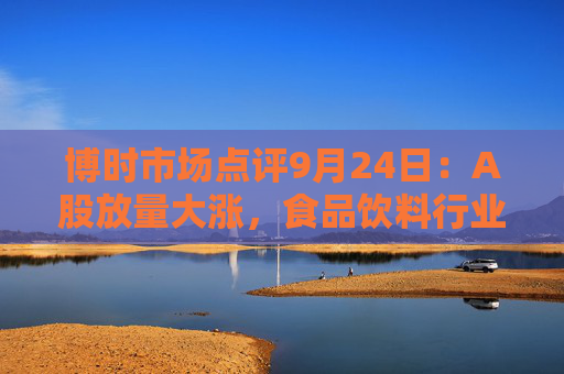 博时市场点评9月24日：A股放量大涨，食品饮料行业大涨6.73%  第1张