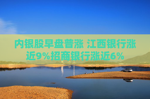 内银股早盘普涨 江西银行涨近9%招商银行涨近6%