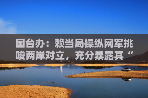 国台办：赖当局操纵网军挑唆两岸对立，充分暴露其“台独”本质  第1张