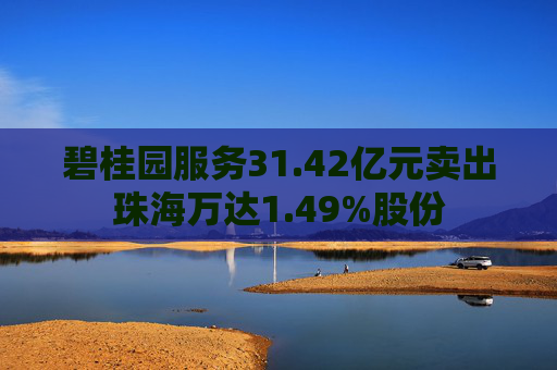 碧桂园服务31.42亿元卖出珠海万达1.49%股份