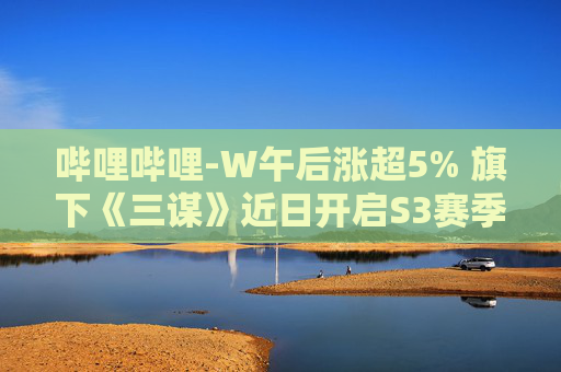 哔哩哔哩-W午后涨超5% 旗下《三谋》近日开启S3赛季  第1张