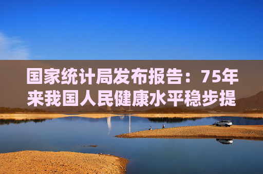 国家统计局发布报告：75年来我国人民健康水平稳步提高  第1张