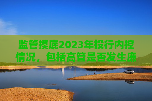 监管摸底2023年投行内控情况，包括高管是否发生廉洁从业风险  第1张