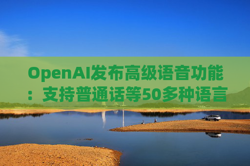 OpenAI发布高级语音功能：支持普通话等50多种语言  第1张