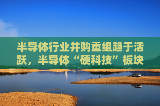 半导体行业并购重组趋于活跃，半导体“硬科技”板块或持续受益，半导体ETF（512480）成交额突破15亿元  第1张