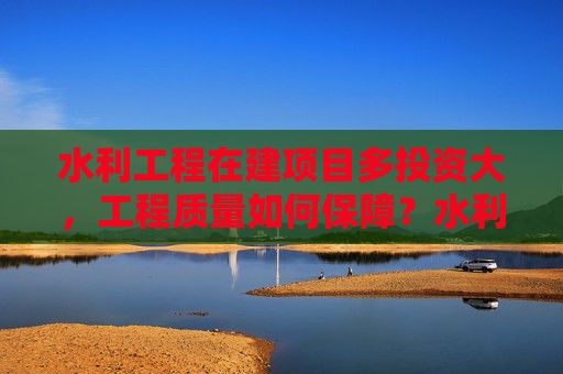 水利工程在建项目多投资大，工程质量如何保障？水利部答澎湃