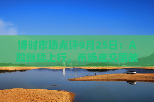 博时市场点评9月25日：A股继续上行，市场成交额破万亿  第1张