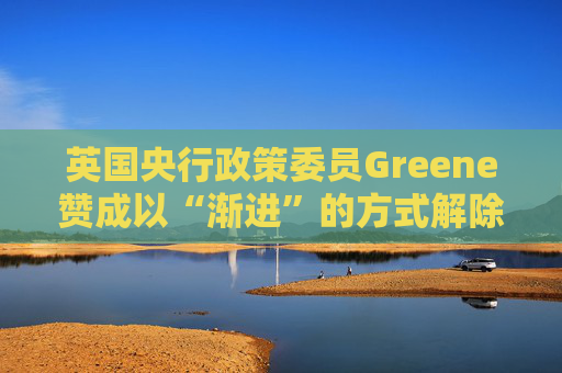 英国央行政策委员Greene赞成以“渐进”的方式解除政策限制