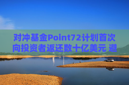 对冲基金Point72计划首次向投资者返还数十亿美元 避免资产过于膨胀  第1张