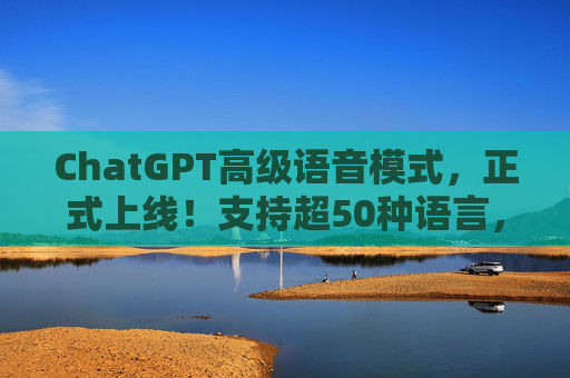 ChatGPT高级语音模式，正式上线！支持超50种语言，演示视频中用普通话说“对不起”，斯嘉丽的声线没有了  第1张