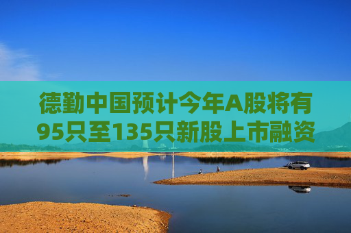 德勤中国预计今年A股将有95只至135只新股上市融资650亿至960亿元  第1张