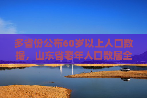 多省份公布60岁以上人口数据，山东省老年人口数居全国首位