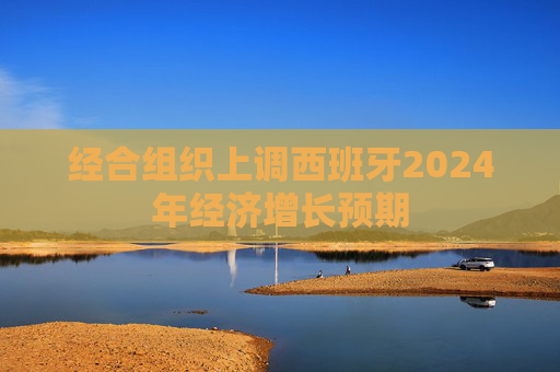 经合组织上调西班牙2024年经济增长预期  第1张