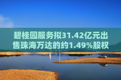 碧桂园服务拟31.42亿元出售珠海万达的约1.49%股权  第1张