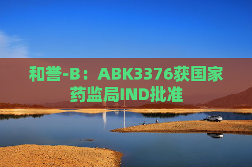 和誉-B：ABK3376获国家药监局IND批准