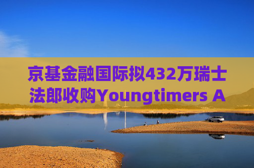 京基金融国际拟432万瑞士法郎收购Youngtimers AG股份