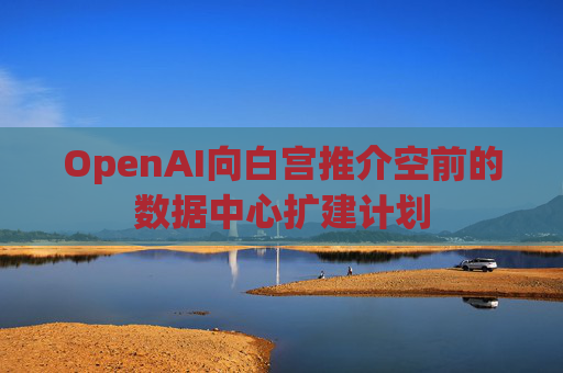 OpenAI向白宫推介空前的数据中心扩建计划