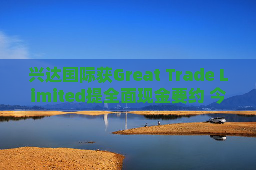 兴达国际获Great Trade Limited提全面现金要约 今日复牌