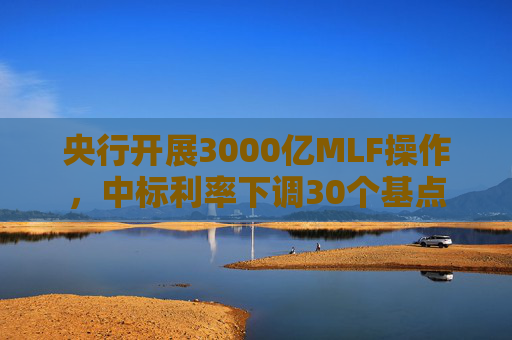 央行开展3000亿MLF操作，中标利率下调30个基点