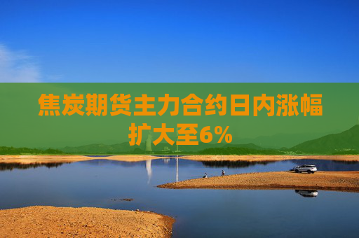 焦炭期货主力合约日内涨幅扩大至6%