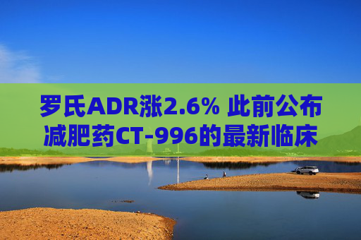 罗氏ADR涨2.6% 此前公布减肥药CT-996的最新临床试验结果